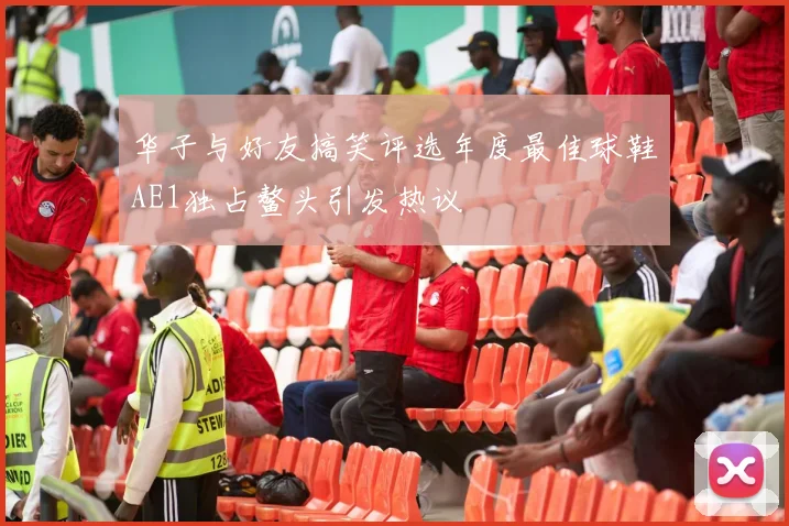 华子与好友搞笑评选年度最佳球鞋AE1独占鳌头引发热议
