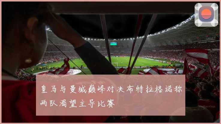 皇马与曼城巅峰对决布特拉格诺称两队渴望主导比赛