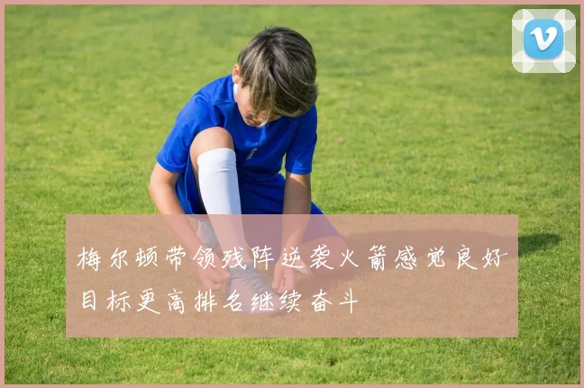 梅尔顿带领残阵逆袭火箭感觉良好目标更高排名继续奋斗